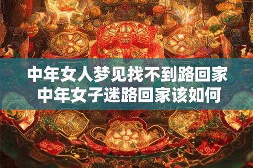 中年女人梦见找不到路回家 中年女子迷路回家该如何解决