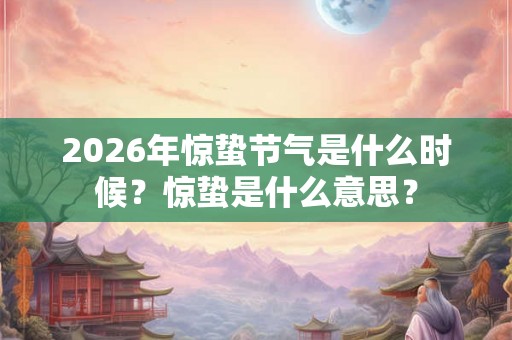 2026年惊蛰节气是什么时候？惊蛰是什么意思？