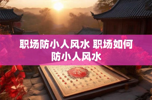 职场防小人风水 职场如何防小人风水