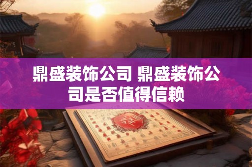 鼎盛装饰公司 鼎盛装饰公司是否值得信赖 鼎盛装饰公司 鼎盛装饰公司是否值得信赖