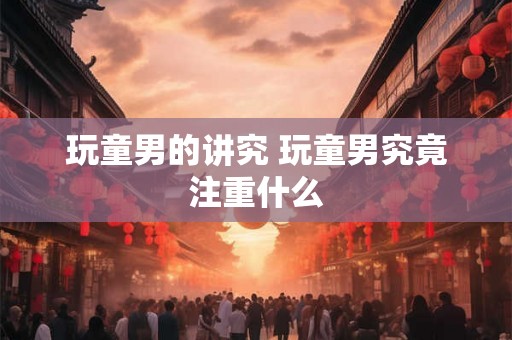 玩童男的讲究 玩童男究竟注重什么