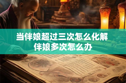 当伴娘超过三次怎么化解 伴娘多次怎么办