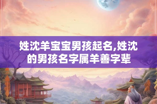 姓沈羊宝宝男孩起名,姓沈的男孩名字属羊善字辈 姓沈羊宝宝男孩起名,姓沈的男孩名字属羊善字辈