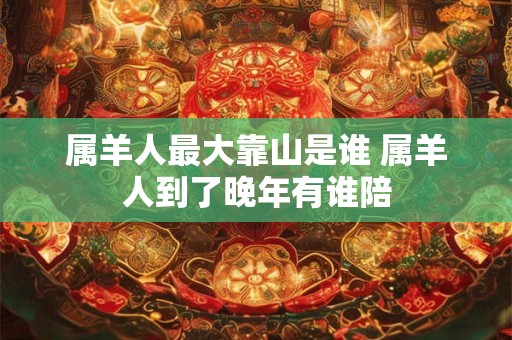 属羊人最大靠山是谁 属羊人到了晚年有谁陪
