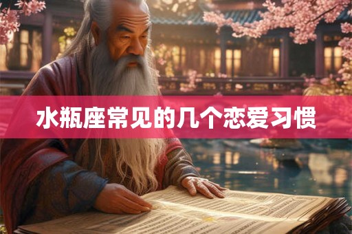 水瓶座常见的几个恋爱习惯 水瓶座常见的几个恋爱习惯