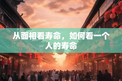 从面相看寿命，如何看一个人的寿命