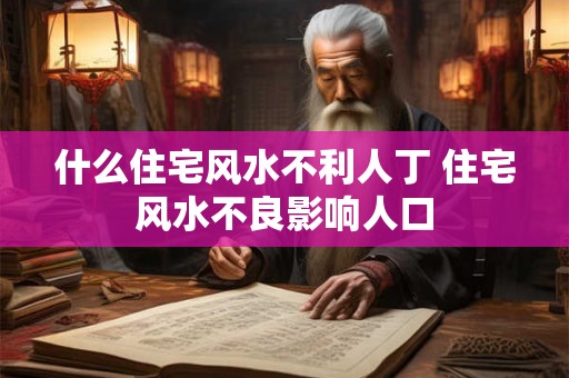 什么住宅风水不利人丁 住宅风水不良影响人口 什么住宅风水不利人丁 住宅风水不良影响人口