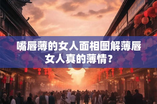 嘴唇薄的女人面相图解薄唇女人真的薄情？