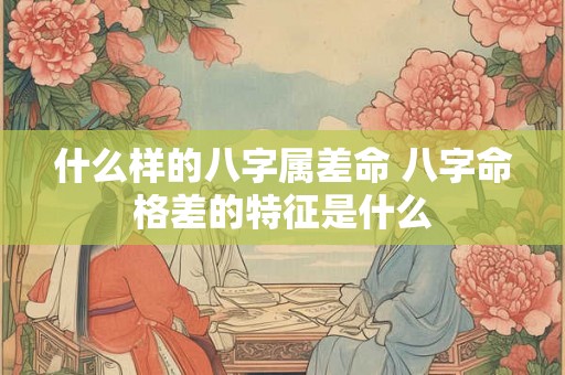 什么样的八字属差命 八字命格差的特征是什么 什么样的八字属差命 八字命格差的特征是什么