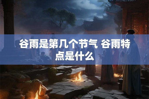 谷雨是第几个节气 谷雨特点是什么 谷雨是第几个节气 谷雨特点是什么