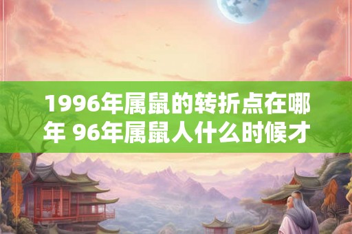 1996年属鼠的转折点在哪年 96年属鼠人什么时候才能转运