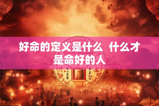 好命的定义是什么  什么才是命好的人