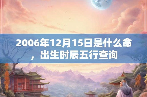 2006年12月15日是什么命，出生时辰五行查询
