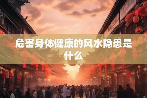 危害身体健康的风水隐患是什么