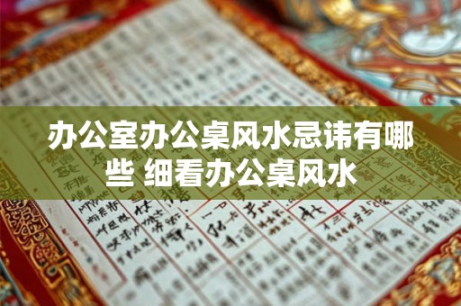 办公室办公桌风水忌讳有哪些 细看办公桌风水 办公室办公桌风水忌讳有哪些 细看办公桌风水