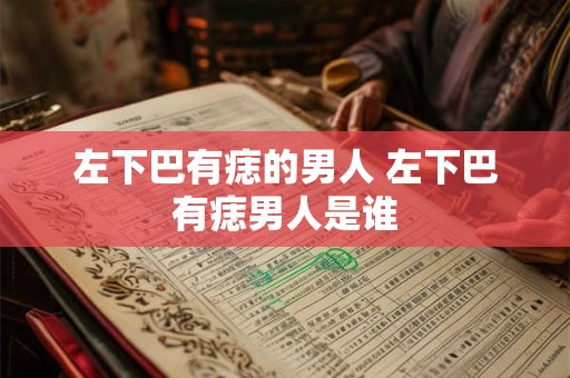 左下巴有痣的男人 左下巴有痣男人是谁