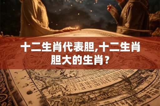 十二生肖代表胆,十二生肖胆大的生肖? 十二生肖代表胆,十二生肖胆大的生肖?