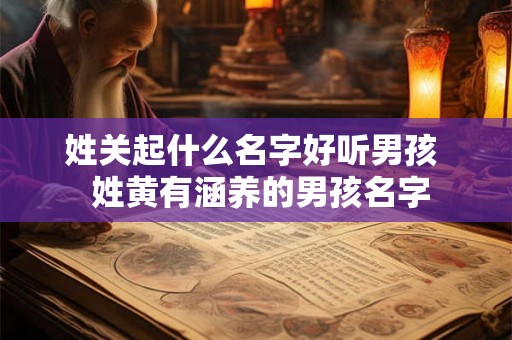 姓关起什么名字好听男孩 姓黄有涵养的男孩名字 姓关起什么名字好听男孩 姓黄有涵养的男孩名字