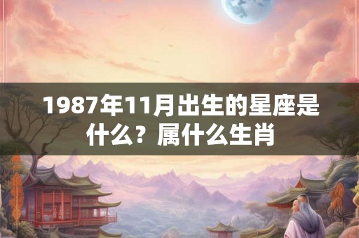 1987年11月出生的星座是什么?属什么生肖 1987年11月出生的星座是什么?属什么生肖