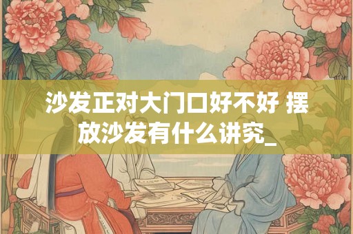 沙发正对大门口好不好 摆放沙发有什么讲究_