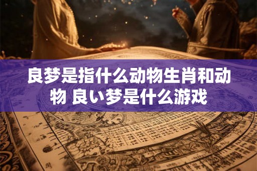 良梦是指什么动物生肖和动物 良い梦是什么游戏
