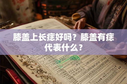 膝盖上长痣好吗?膝盖有痣代表什么? 膝盖上长痣好吗?膝盖有痣代表什么?