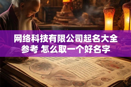 网络科技有限公司起名大全参考 怎么取一个好名字 网络科技有限公司起名大全参考 怎么取一个好名字