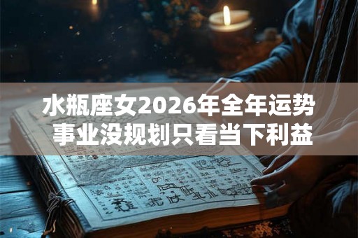 水瓶座女2026年全年运势 事业没规划只看当下利益