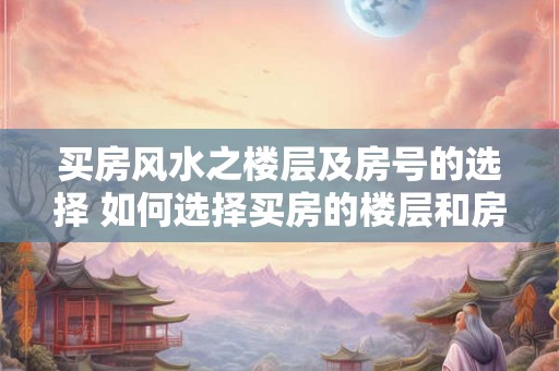 买房风水之楼层及房号的选择 如何选择买房的楼层和房号