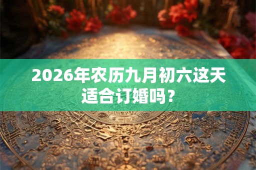 2026年农历九月初六这天适合订婚吗？