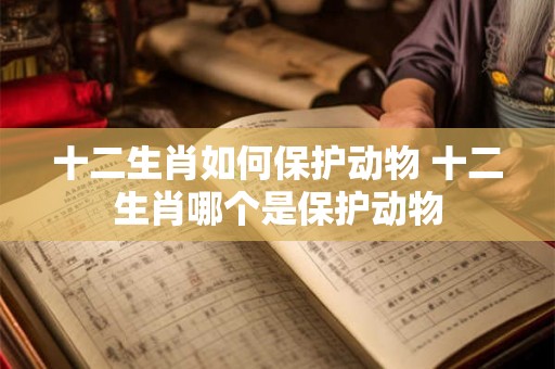 十二生肖如何保护动物 十二生肖哪个是保护动物