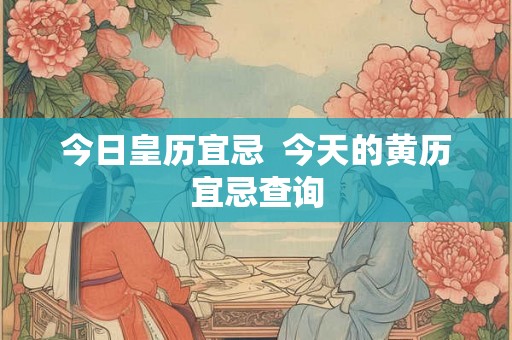 今日皇历宜忌  今天的黄历宜忌查询