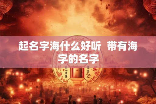 起名字海什么好听  带有海字的名字