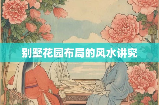 别墅花园布局的风水讲究 别墅花园布局的风水讲究