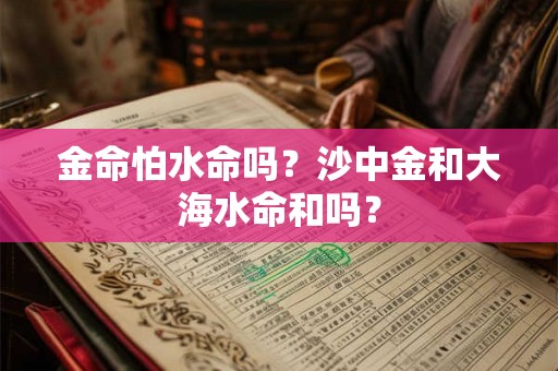 金命怕水命吗？沙中金和大海水命和吗？