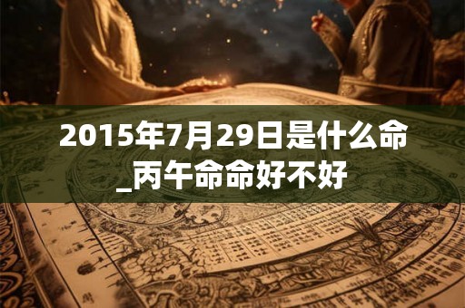 2015年7月29日是什么命_丙午命命好不好