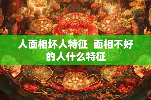 人面相坏人特征  面相不好的人什么特征