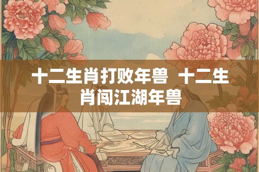 十二生肖打败年兽  十二生肖闯江湖年兽