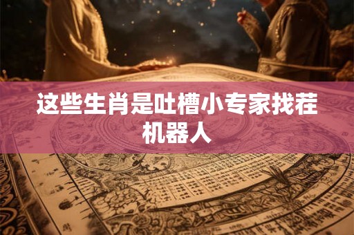 这些生肖是吐槽小专家找茬机器人