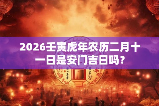 2026壬寅虎年农历二月十一日是安门吉日吗？