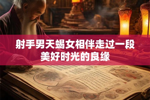射手男天蝎女相伴走过一段美好时光的良缘