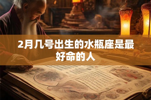 2月几号出生的水瓶座是最好命的人