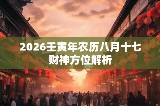 2026壬寅年农历八月十七财神方位解析