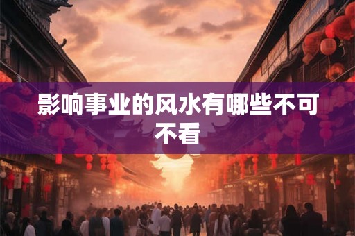影响事业的风水有哪些不可不看