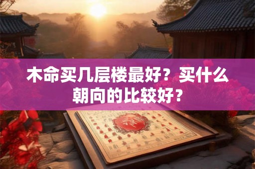木命买几层楼最好？买什么朝向的比较好？