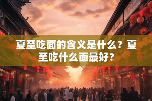 夏至吃面的含义是什么？夏至吃什么面最好？