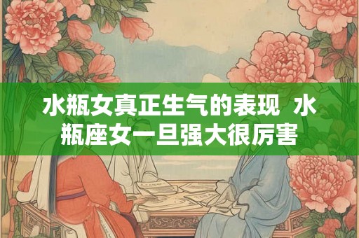 水瓶女真正生气的表现  水瓶座女一旦强大很厉害