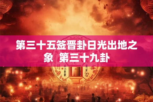 第三十五签晋卦日光出地之象  第三十九卦