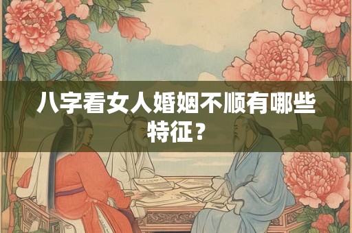 八字看女人婚姻不顺有哪些特征? 八字看女人婚姻不顺有哪些特征?