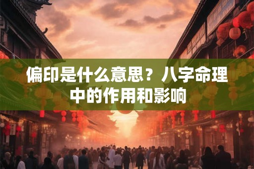 偏印是什么意思?八字命理中的作用和影响 偏印是什么意思?八字命理中的作用和影响